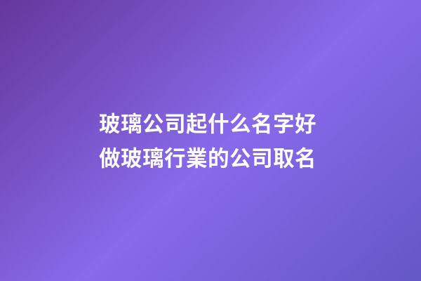 玻璃公司起什么名字好 做玻璃行業的公司取名-第1張-公司起名-玄機派